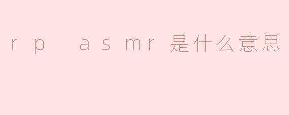 解析“.rpASMR”的含义：网络文化中的角色扮演与听觉疗愈